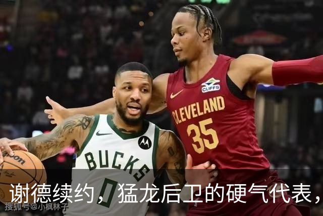 谢德续约，猛龙后卫的硬气代表，三分球更需加油！